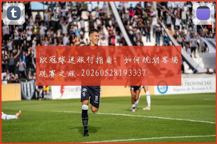 欧冠球迷旅行指南：如何规划客场观赛之旅_20260528193337
