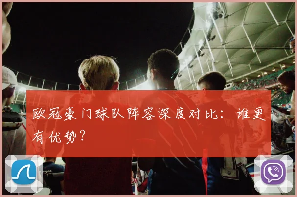 欧冠豪门球队阵容深度对比：谁更有优势？