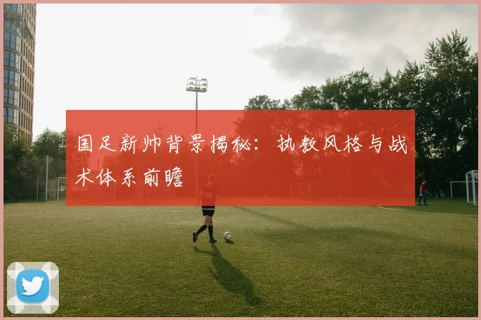 国足新帅背景揭秘：执教风格与战术体系前瞻