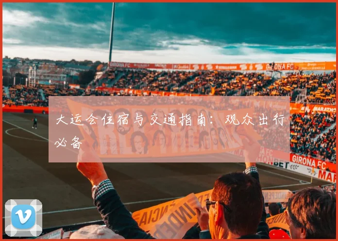 大运会住宿与交通指南：观众出行必备