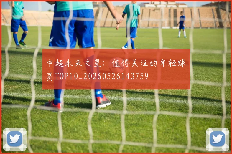 中超未来之星:值得关注的年轻球员TOP10_20260526143759