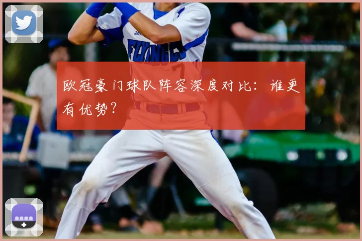 欧冠豪门球队阵容深度对比：谁更有优势？