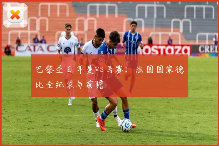 巴黎圣日耳曼vs马赛：法国国家德比全纪录与前瞻