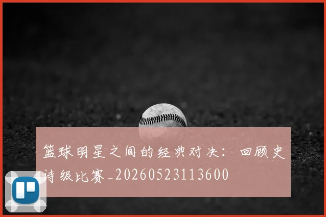 篮球明星之间的经典对决:回顾史诗级比赛_20260523113600