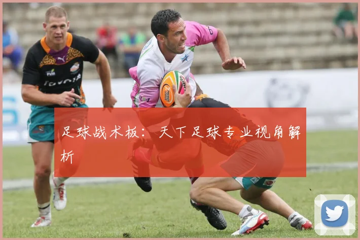 足球战术板:天下足球专业视角解析
