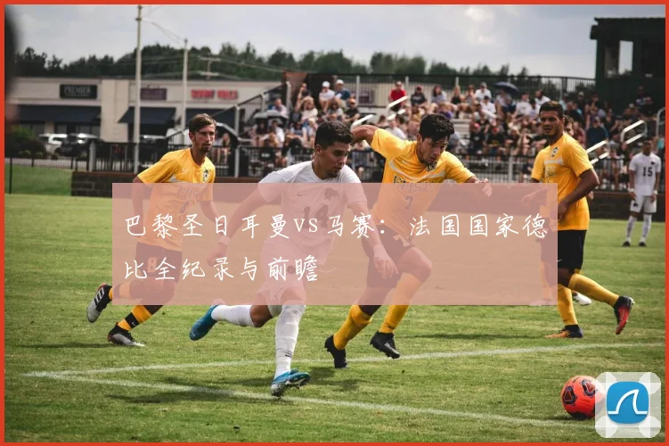 巴黎圣日耳曼vs马赛：法国国家德比全纪录与前瞻