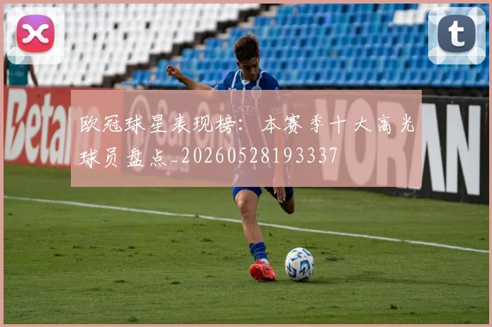 欧冠球星表现榜：本赛季十大高光球员盘点_20260528193337