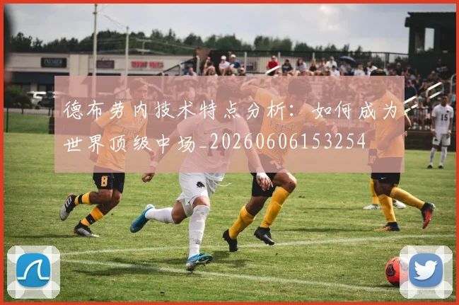 德布劳内技术特点分析：如何成为世界顶级中场_20260606153254