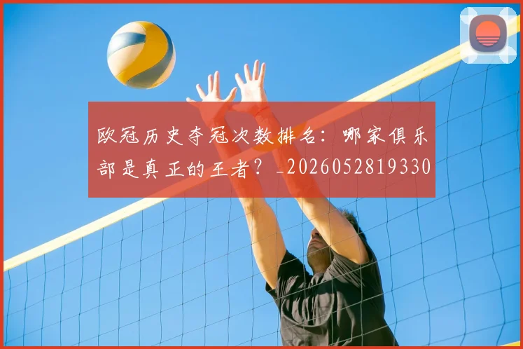 欧冠历史夺冠次数排名：哪家俱乐部是真正的王者？_20260528193305