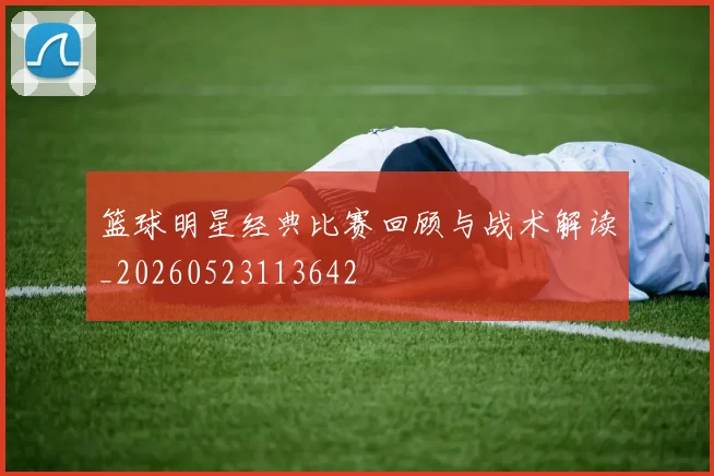 篮球明星经典比赛回顾与战术解读_20260523113642