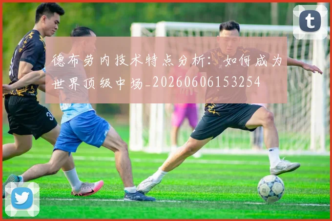 德布劳内技术特点分析：如何成为世界顶级中场_20260606153254
