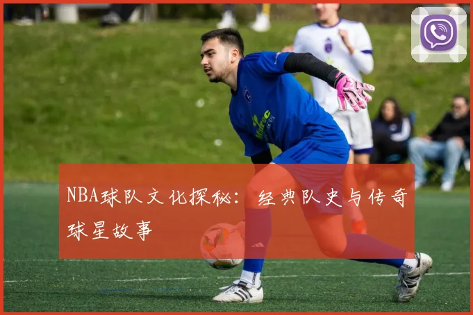 NBA球队文化探秘:经典队史与传奇球星故事