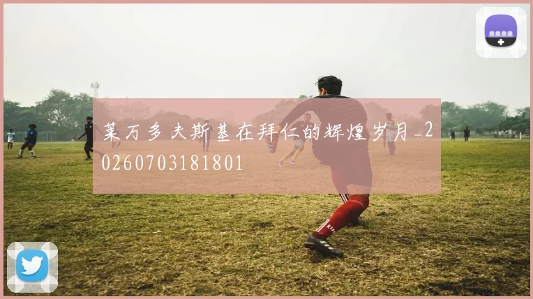 莱万多夫斯基在拜仁的辉煌岁月_20260703181801