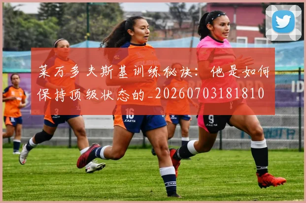 莱万多夫斯基训练秘诀:他是如何保持顶级状态的_20260703181810